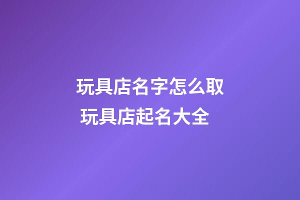 玩具店名字怎么取 玩具店起名大全